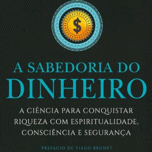 A Sabedoria do Dinheiro: A ciência para conquistar riqueza com espiritualidade, consciência e segurança.