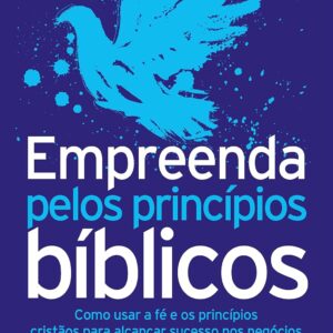 Empreenda pelos princípios bíblicos: Como usar a fé e os princípios cristãos para alcançar sucesso nos negócios e gerar um impacto positivo