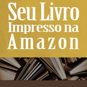 Seu Livro Impresso na Amazon: Como Publicar um Livro em Papel no KDP e Vender Sob Demanda